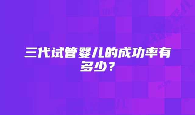 三代试管婴儿的成功率有多少？