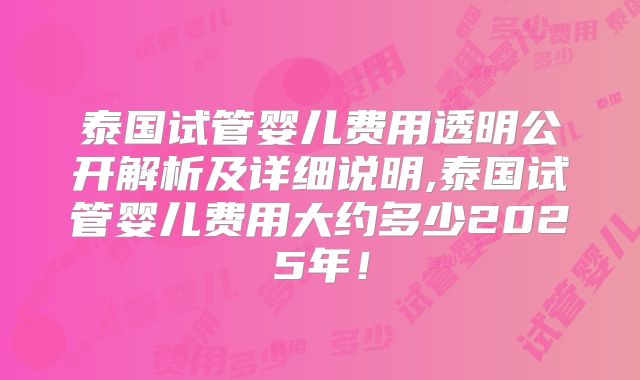 泰国试管婴儿费用透明公开解析及详细说明,泰国试管婴儿费用大约多少2025年！