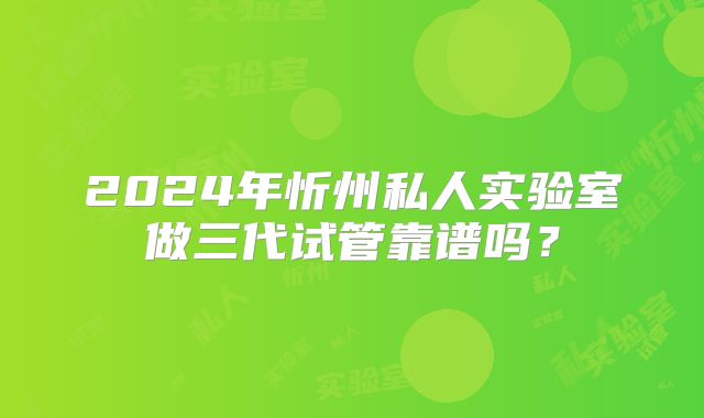 2024年忻州私人实验室做三代试管靠谱吗?