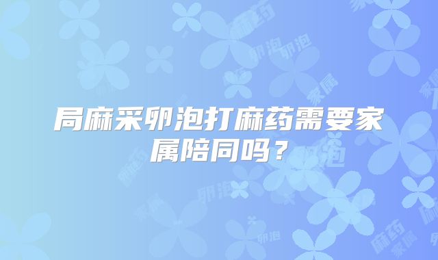 局麻采卵泡打麻药需要家属陪同吗？