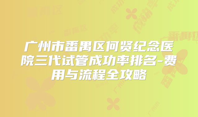 广州市番禺区何贤纪念医院三代试管成功率排名-费用与流程全攻略