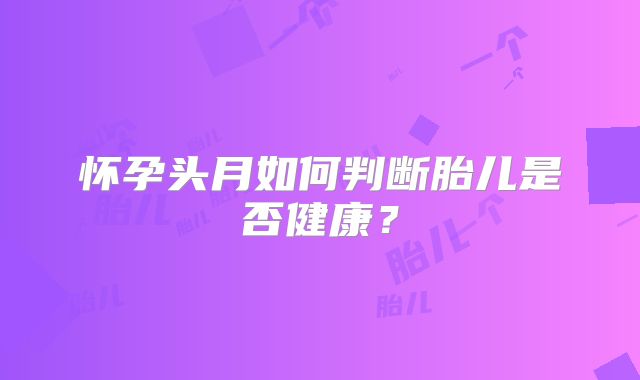 怀孕头月如何判断胎儿是否健康？