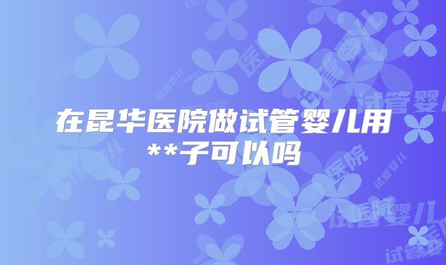 在昆华医院做试管婴儿用**子可以吗