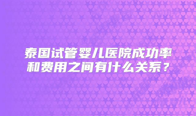 泰国试管婴儿医院成功率和费用之间有什么关系？