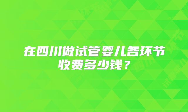 在四川做试管婴儿各环节收费多少钱？