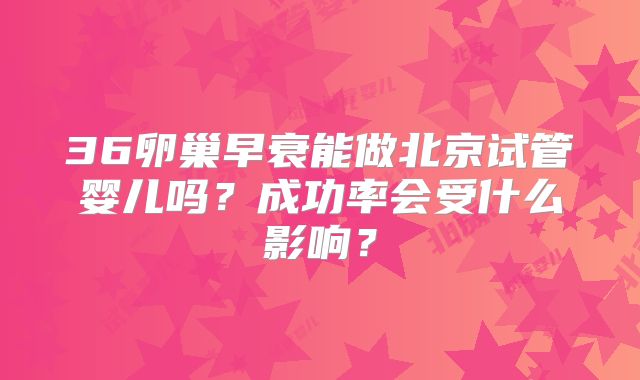 36卵巢早衰能做北京试管婴儿吗?成功率会受什么影响?