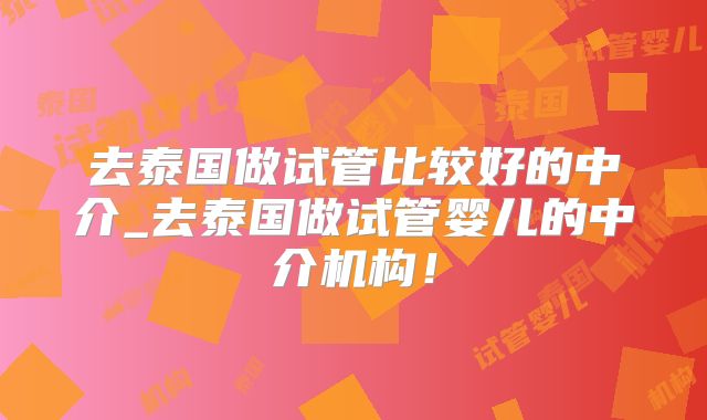 去泰国做试管比较好的中介_去泰国做试管婴儿的中介机构！