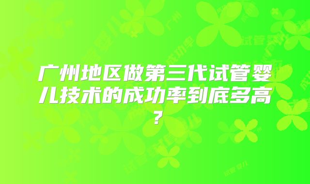 广州地区做第三代试管婴儿技术的成功率到底多高？