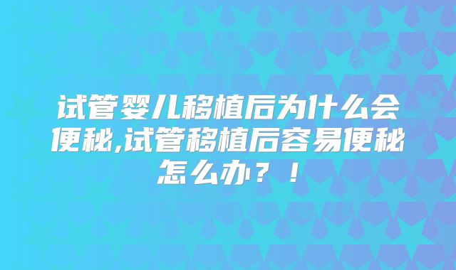试管婴儿移植后为什么会便秘,试管移植后容易便秘怎么办?!