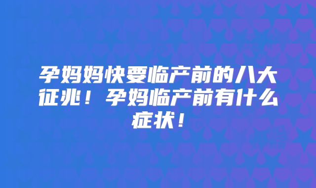 孕妈妈快要临产前的八大征兆!孕妈临产前有什么症状!