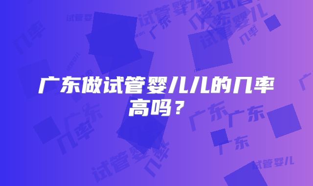 广东做试管婴儿儿的几率高吗?
