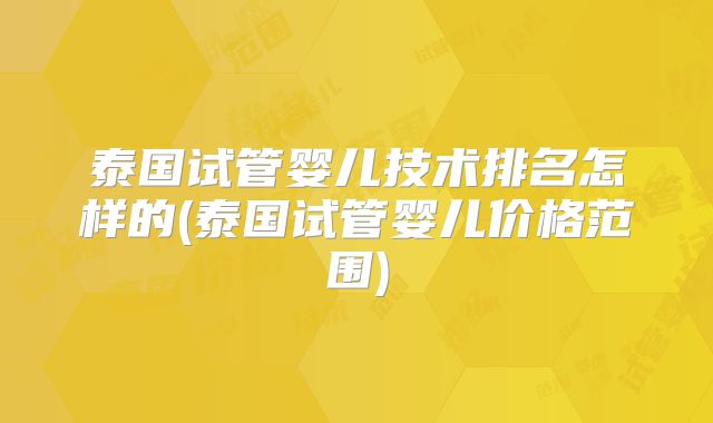 泰国试管婴儿技术排名怎样的(泰国试管婴儿价格范围)