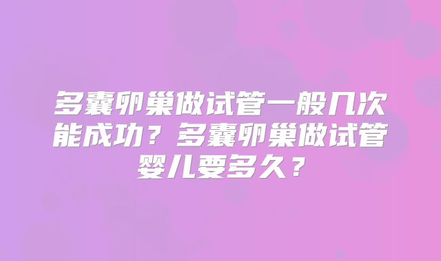 多囊卵巢做试管一般几次能成功？多囊卵巢做试管婴儿要多久？