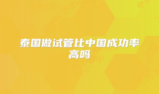 泰国做试管比中国成功率高吗