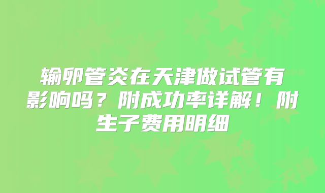 输卵管炎在天津做试管有影响吗？附成功率详解！附生子费用明细