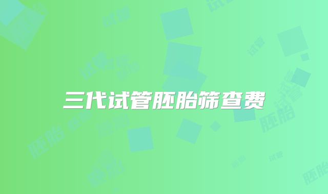 三代试管胚胎筛查费