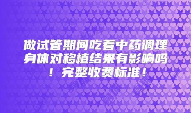 做试管期间吃着中药调理身体对移植结果有影响吗!完整收费标准!