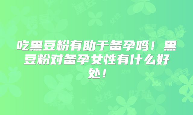 吃黑豆粉有助于备孕吗！黑豆粉对备孕女性有什么好处！