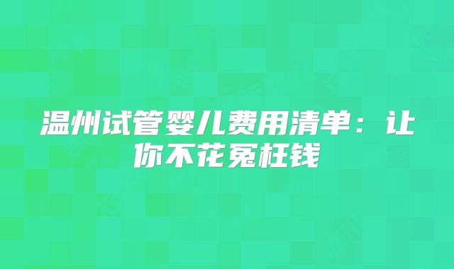 温州试管婴儿费用清单：让你不花冤枉钱