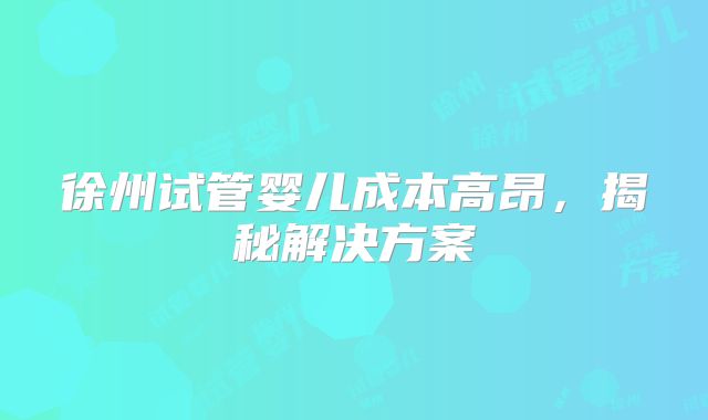 徐州试管婴儿成本高昂，揭秘解决方案