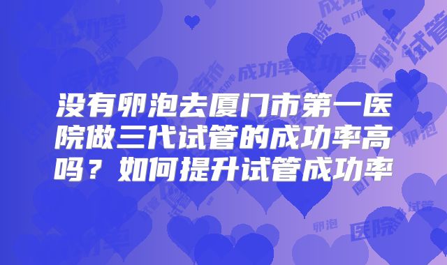 没有卵泡去厦门市第一医院做三代试管的成功率高吗？如何提升试管成功率