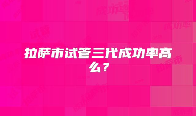 拉萨市试管三代成功率高么?