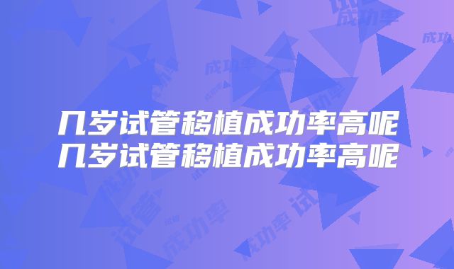 几岁试管移植成功率高呢几岁试管移植成功率高呢