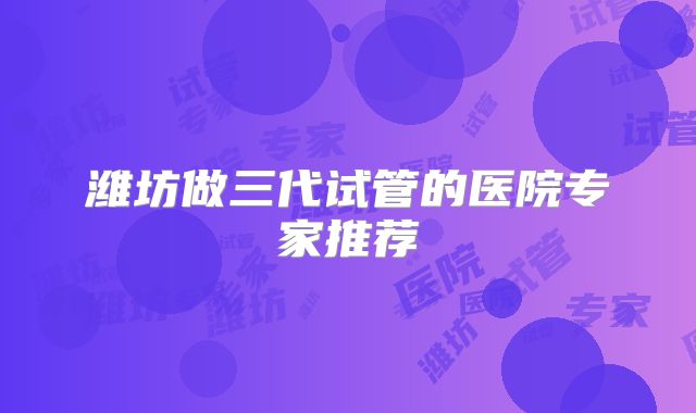 潍坊做三代试管的医院专家推荐