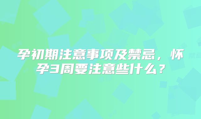 孕初期注意事项及禁忌,怀孕3周要注意些什么?