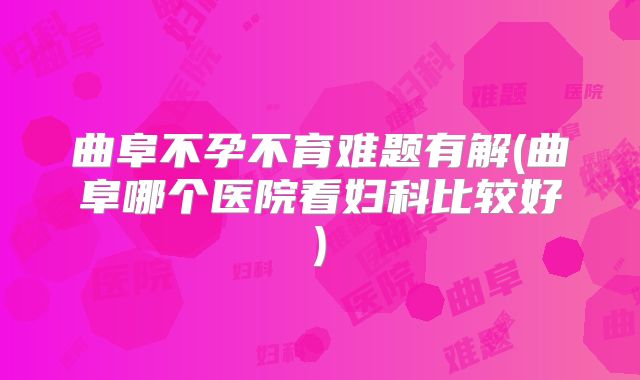 曲阜不孕不育难题有解(曲阜哪个医院看妇科比较好)