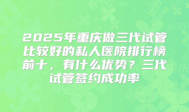 2025年重庆做三代试管比较好的私人医院排行榜前十，有什么优势？三代试管签约成功率