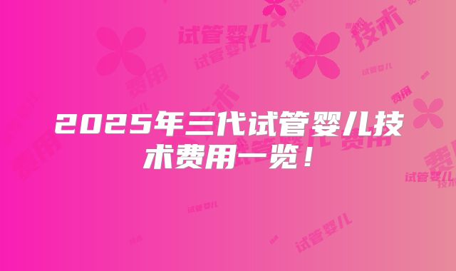 2025年三代试管婴儿技术费用一览！