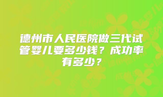 德州市人民医院做三代试管婴儿要多少钱？成功率有多少？