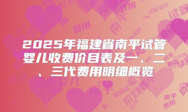 2025年福建省南平试管婴儿收费价目表及一、二、三代费用明细概览