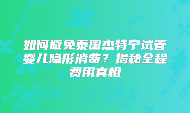 如何避免泰国杰特宁试管婴儿隐形消费？揭秘全程费用真相