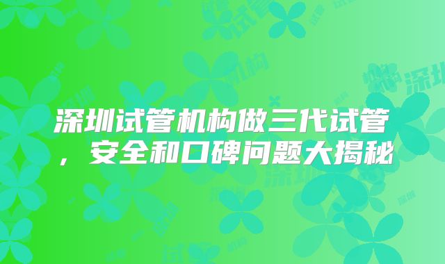 深圳试管机构做三代试管,安全和口碑问题大揭秘