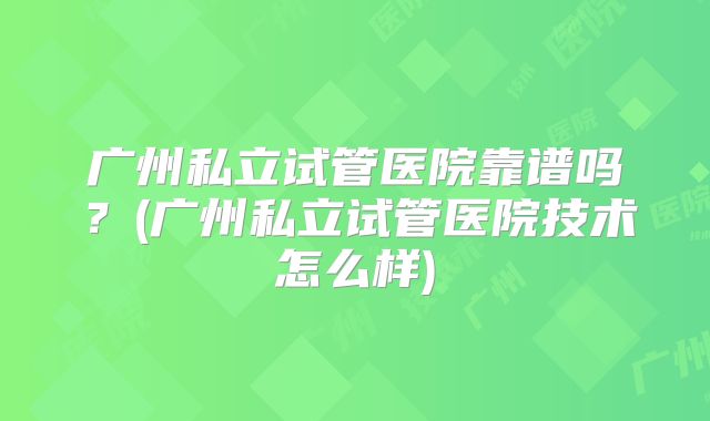 广州私立试管医院靠谱吗？(广州私立试管医院技术怎么样)