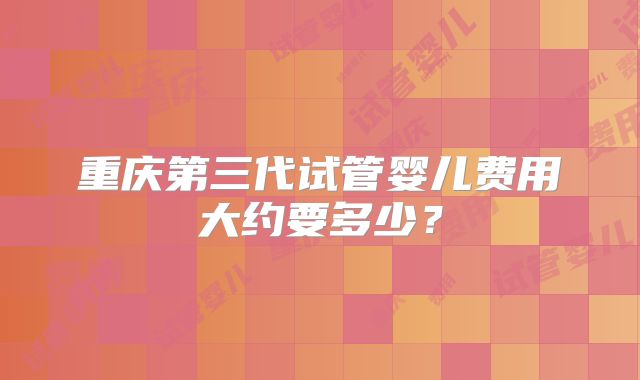 重庆第三代试管婴儿费用大约要多少？