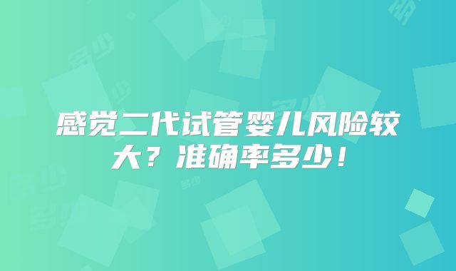 感觉二代试管婴儿风险较大？准确率多少！