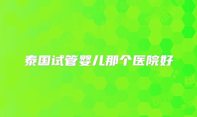 泰国试管婴儿那个医院好