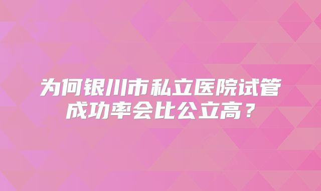 为何银川市私立医院试管成功率会比公立高？