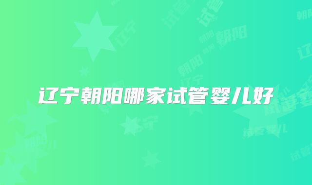 辽宁朝阳哪家试管婴儿好