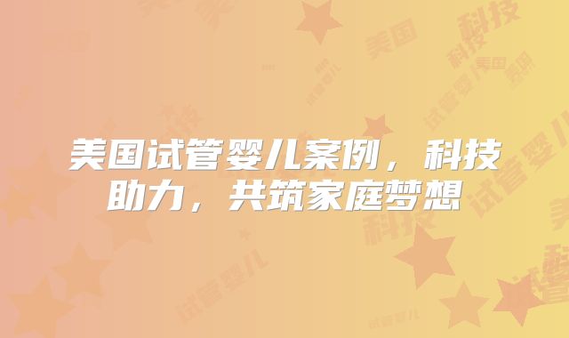 美国试管婴儿案例，科技助力，共筑家庭梦想