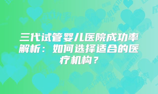 三代试管婴儿医院成功率解析：如何选择适合的医疗机构？