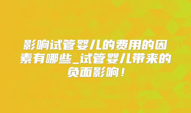 影响试管婴儿的费用的因素有哪些_试管婴儿带来的负面影响!
