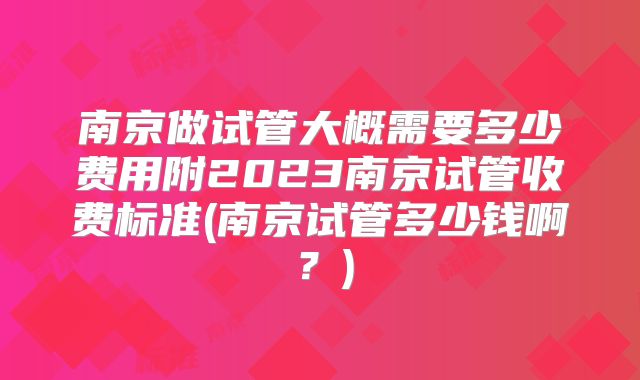 南京做试管大概需要多少费用附2023南京试管收费标准(南京试管多少钱啊?)