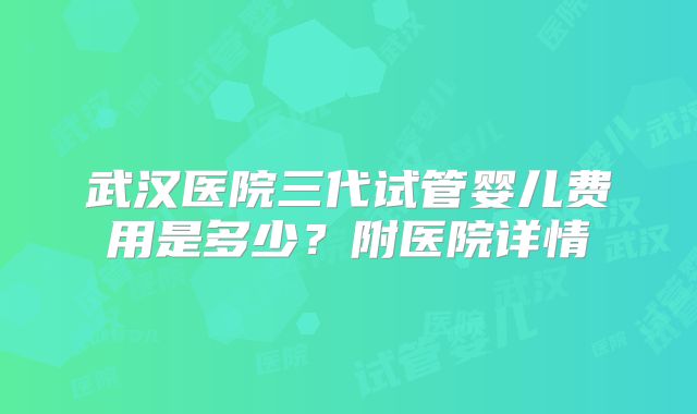 武汉医院三代试管婴儿费用是多少？附医院详情