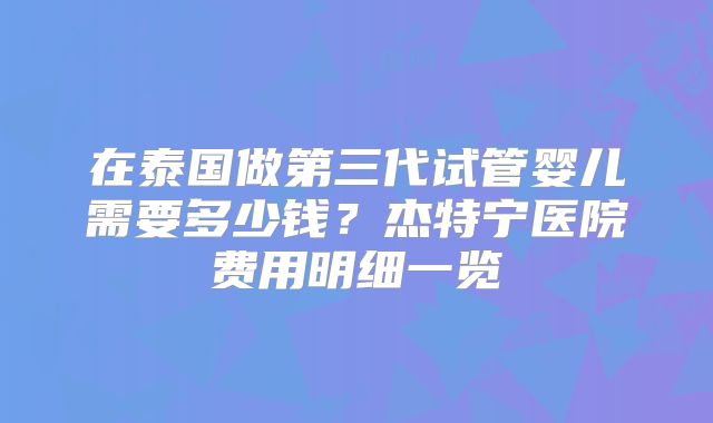 在泰国做第三代试管婴儿需要多少钱？杰特宁医院费用明细一览