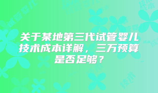 关于某地第三代试管婴儿技术成本详解,三万预算是否足够?