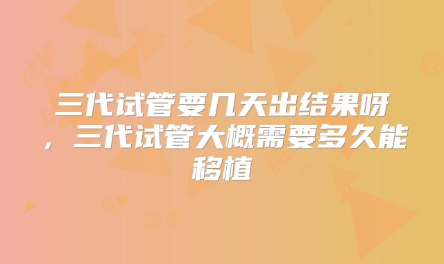 三代试管要几天出结果呀，三代试管大概需要多久能移植